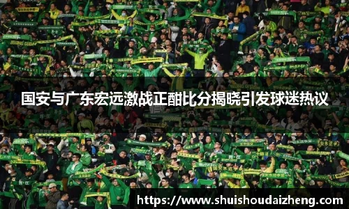 国安与广东宏远激战正酣比分揭晓引发球迷热议